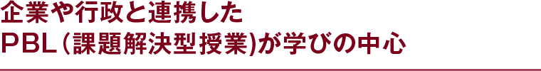 企業や行政と連携したPBL（課題解決型授業）が学びの中心