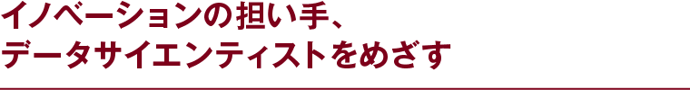 イノベーションの担い手、データサイエンティストをめざす