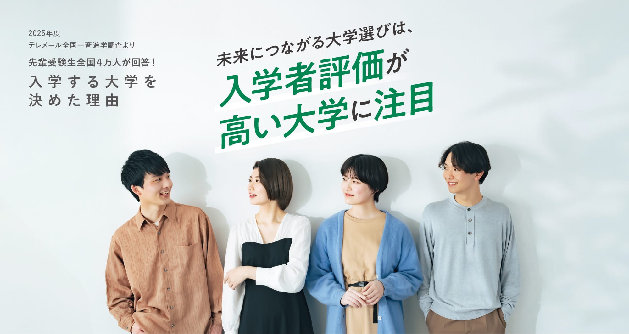 2025年度テレメール全国一斉進学調査より先輩受験生全国４万人が回答！入 学 す る 大 学 を 決 め た 理 由 未来につながる大学選びは、入学者評価が高い大学に注目