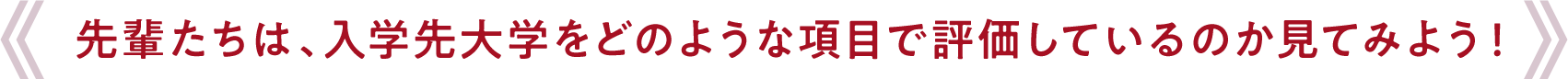 先輩たちは、入学先大学をどのような項目で評価しているのか見てみよう！