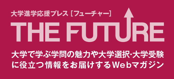 THE FUTURE 大学進学応援プレス。大学で学ぶ学問の魅力や大学選択・大学受験に役立つ情報をお届けするWebマガジン