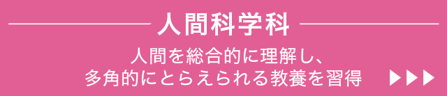 人間科学科。人間を総合的に理解し、多角的にとらえられる教養を習得