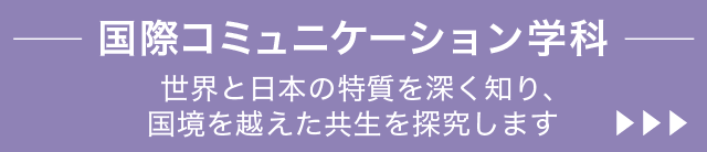 国際コミュニケーション学科。世界と日本の特質を深く知り、国境を越えた共生を探究します